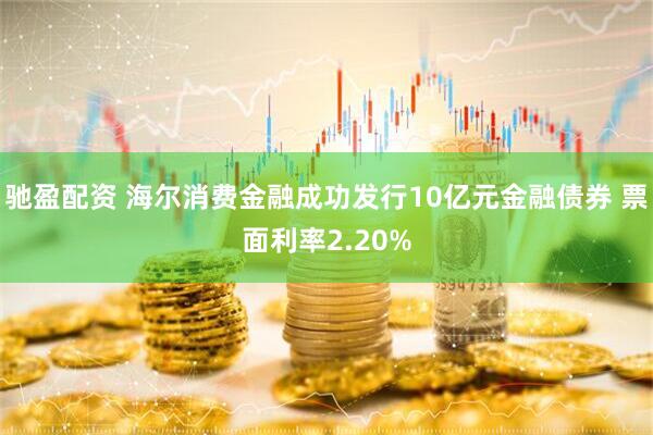 驰盈配资 海尔消费金融成功发行10亿元金融债券 票面利率2.20%