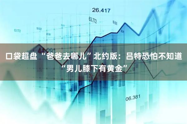 口袋超盘 “爸爸去哪儿”北约版：吕特恐怕不知道“男儿膝下有黄金”