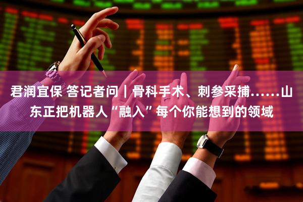 君润宜保 答记者问｜骨科手术、刺参采捕……山东正把机器人“融入”每个你能想到的领域