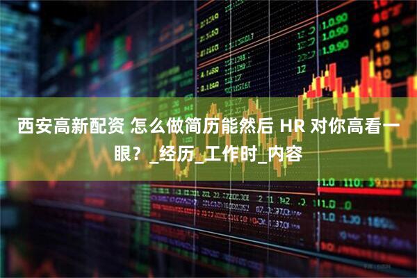 西安高新配资 怎么做简历能然后 HR 对你高看一眼？_经历_工作时_内容