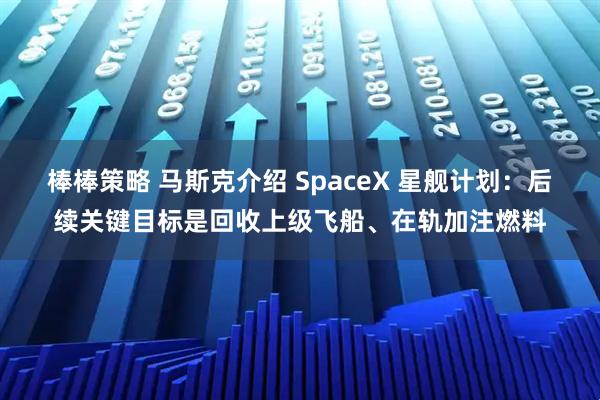 棒棒策略 马斯克介绍 SpaceX 星舰计划：后续关键目标是回收上级飞船、在轨加注燃料