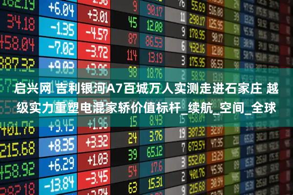 启兴网 吉利银河A7百城万人实测走进石家庄 越级实力重塑电混家轿价值标杆_续航_空间_全球