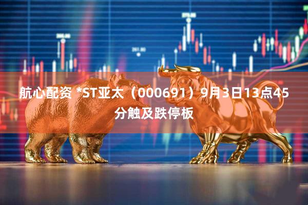航心配资 *ST亚太（000691）9月3日13点45分触及跌停板