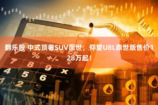 翻乐股 中式顶奢SUV面世，仰望U8L鼎世版售价128万起！
