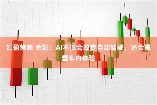 汇盈策略 余凯：AI不仅会改变自动驾驶，还会重塑车内体验