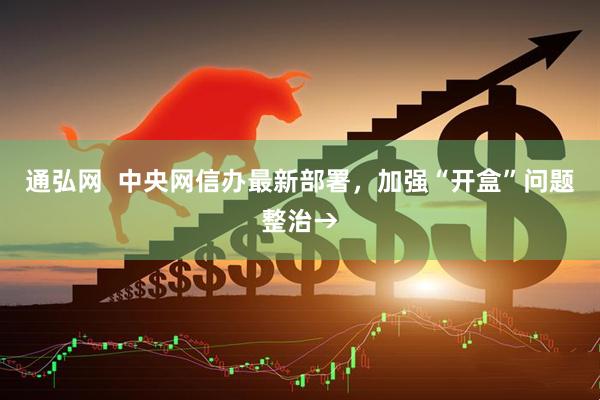 通弘网  中央网信办最新部署，加强“开盒”问题整治→