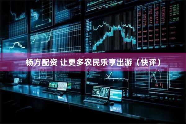杨方配资 让更多农民乐享出游（快评）