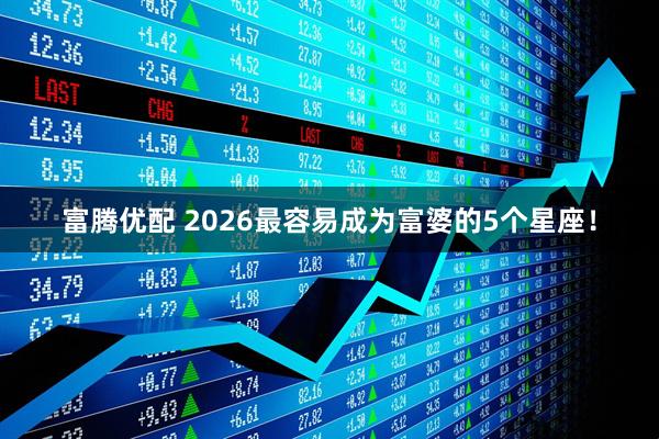 富腾优配 2026最容易成为富婆的5个星座！