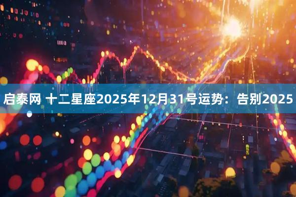 启泰网 十二星座2025年12月31号运势：告别2025