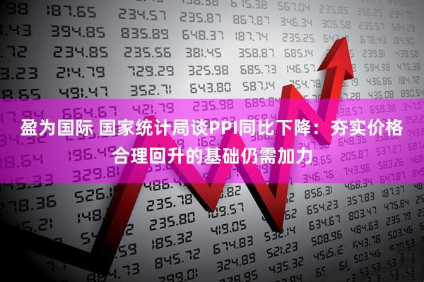 盈为国际 国家统计局谈PPI同比下降：夯实价格合理回升的基础仍需加力