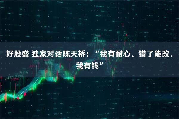 好股盛 独家对话陈天桥：“我有耐心、错了能改、我有钱”