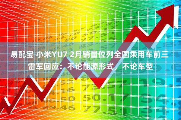 易配宝 小米YU7 2月销量位列全国乘用车前三 雷军回应：不论能源形式，不论车型