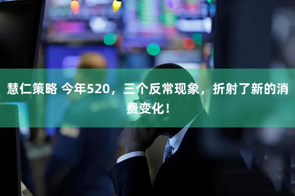 慧仁策略 今年520，三个反常现象，折射了新的消费变化！