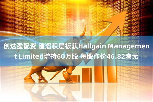 创达盈配资 建滔积层板获Hallgain Management Limited增持60万股 每股作价46.82港元